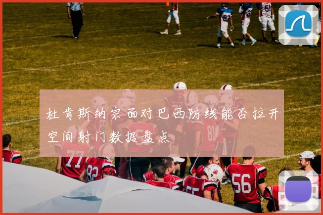 杜肯斯纳宗面对巴西防线能否拉开空间射门数据盘点
