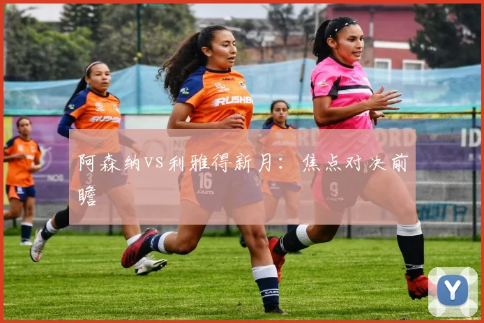 阿森纳vs利雅得新月：焦点对决前瞻