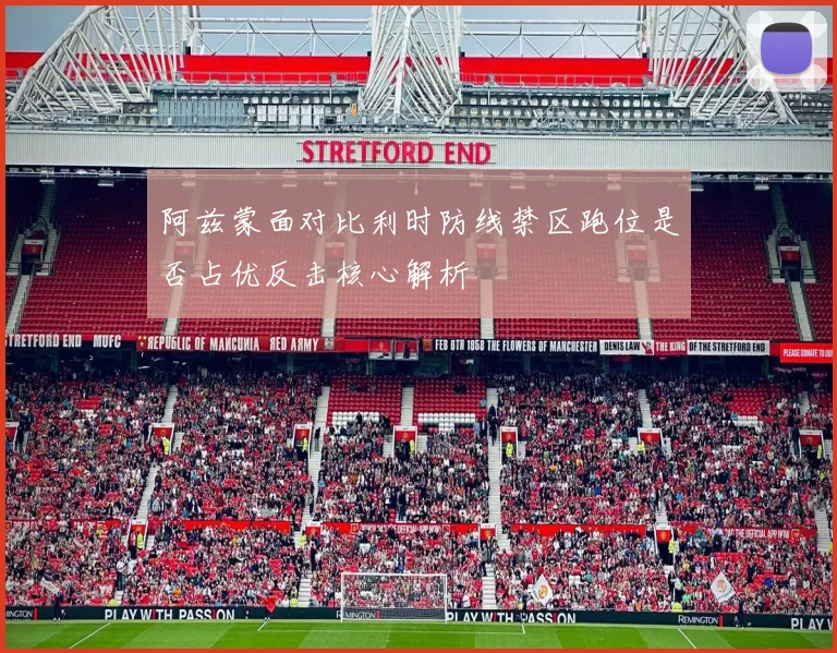 阿兹蒙面对比利时防线禁区跑位是否占优反击核心解析
