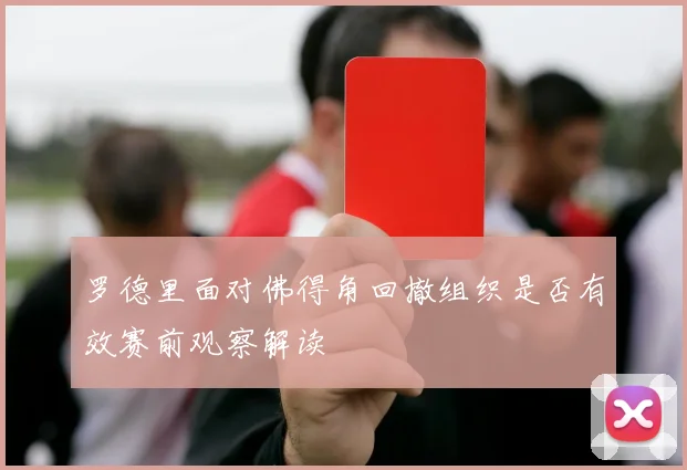 罗德里面对佛得角回撤组织是否有效赛前观察解读