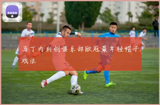 马丁内利创俱乐部欧冠最年轻帽子戏法