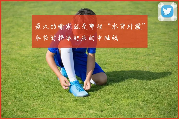 最大的输家就是那些“水货外援”和临时拼凑起来的中轴线
