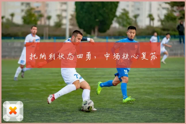 托纳利状态回勇，中场核心复苏