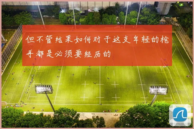 但不管结果如何对于这支年轻的枪手都是必须要经历的