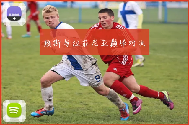 赖斯与拉菲尼亚巅峰对决