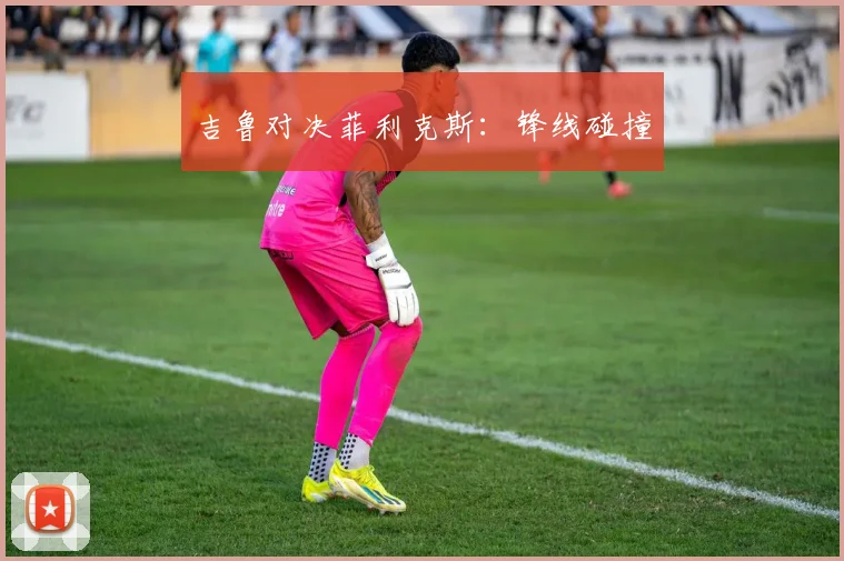 吉鲁对决菲利克斯：锋线碰撞