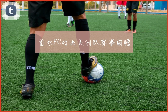 首尔FC对决美洲队赛事前瞻