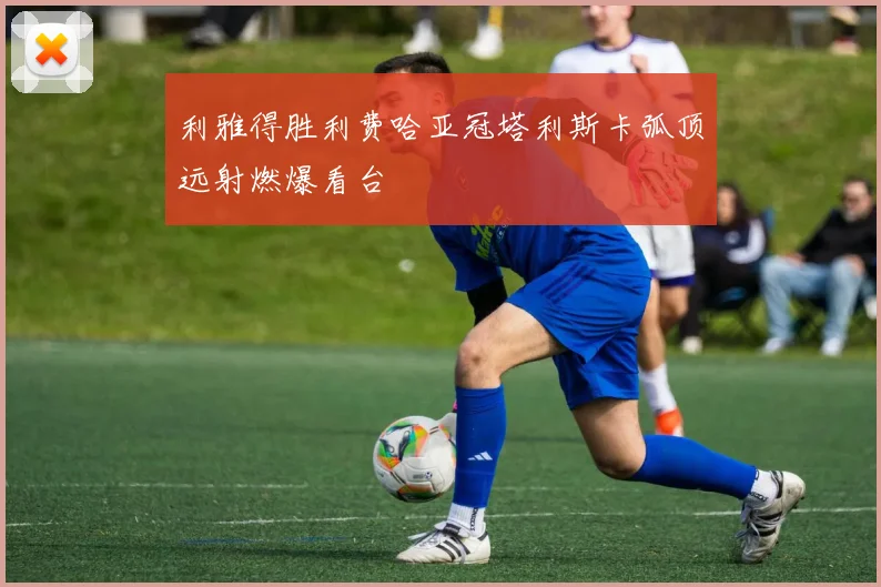 利雅得胜利费哈亚冠塔利斯卡弧顶远射燃爆看台