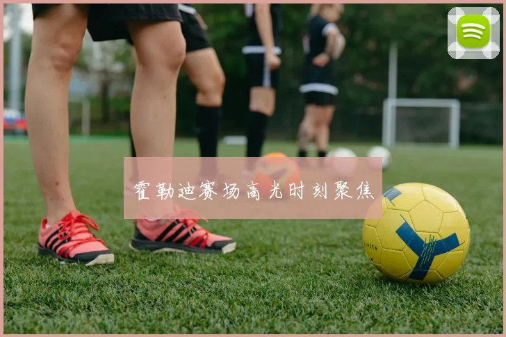 霍勒迪赛场高光时刻聚焦