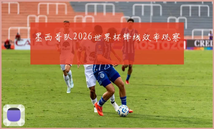 墨西哥队2026世界杯锋线效率观察