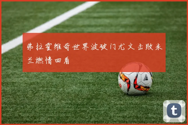 弗拉霍维奇世界波破门尤文击败米兰燃情回看