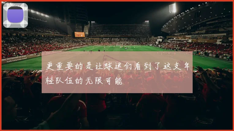 更重要的是让球迷们看到了这支年轻队伍的无限可能