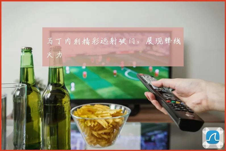 马丁内利精彩远射破门，展现锋线火力