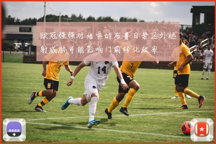 欧冠强强对话中的布鲁日禁区外远射威胁可能影响门前转化效率