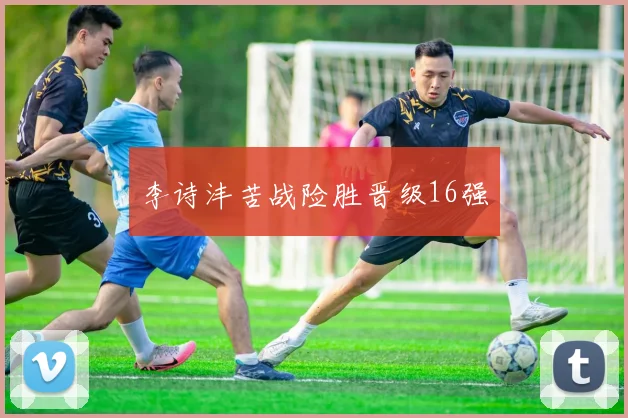 李诗沣苦战险胜晋级16强