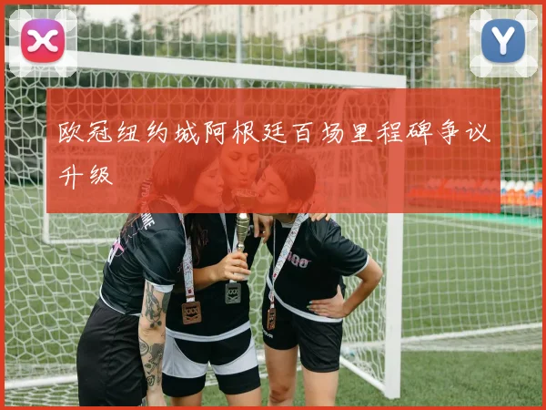 欧冠纽约城阿根廷百场里程碑争议升级