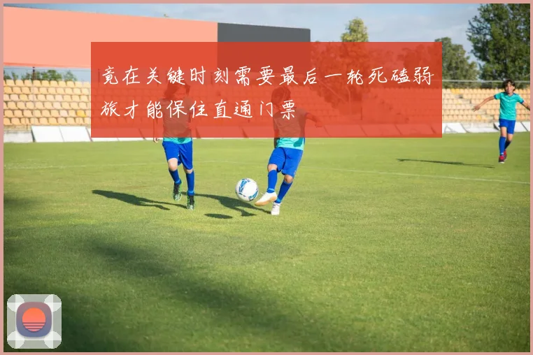 竟在关键时刻需要最后一轮死磕弱旅才能保住直通门票