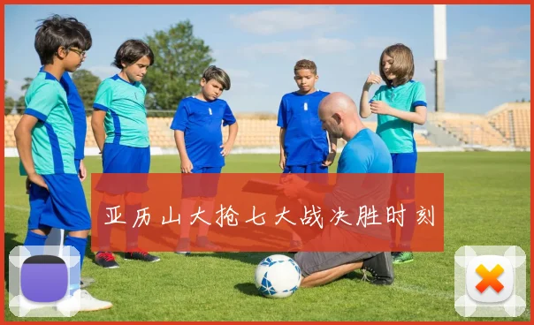亚历山大抢七大战决胜时刻