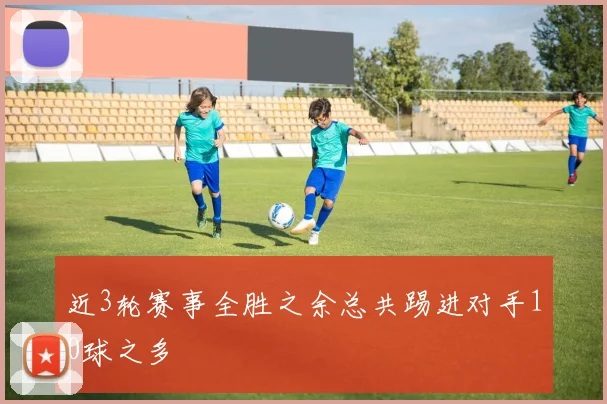 近3轮赛事全胜之余总共踢进对手10球之多