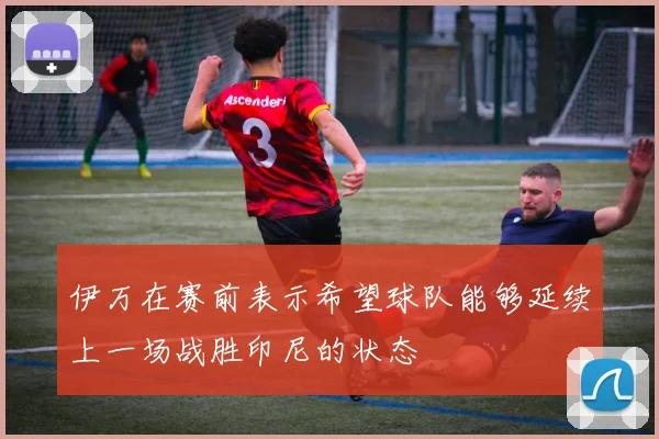 伊万在赛前表示希望球队能够延续上一场战胜印尼的状态