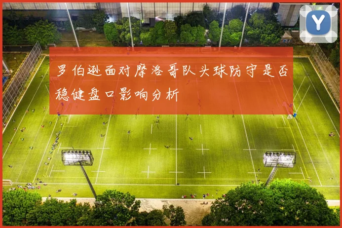罗伯逊面对摩洛哥队头球防守是否稳健盘口影响分析