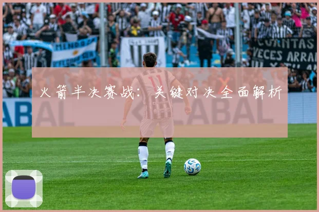 火箭半决赛战：关键对决全面解析