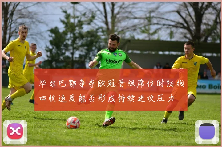 毕尔巴鄂争夺欧冠晋级席位时防线回收速度能否形成持续进攻压力