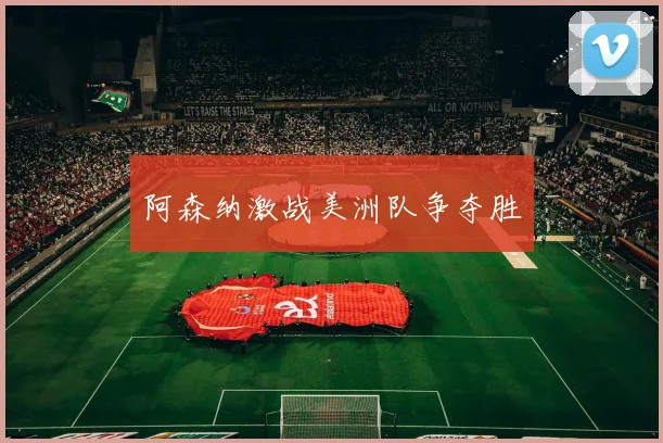 阿森纳激战美洲队争夺胜