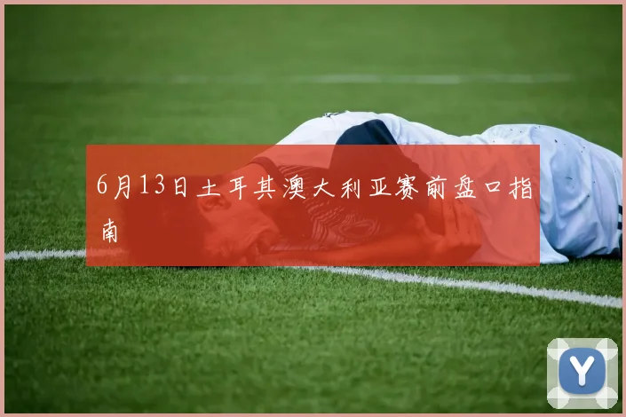 6月13日土耳其澳大利亚赛前盘口指南