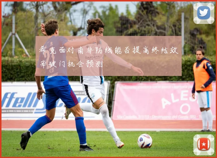 希克面对南非防线能否提高终结效率破门机会预测
