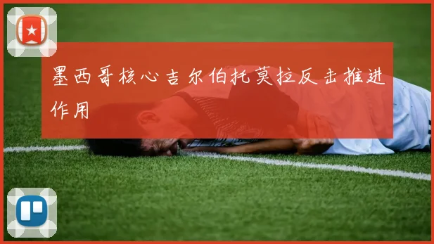 墨西哥核心吉尔伯托莫拉反击推进作用