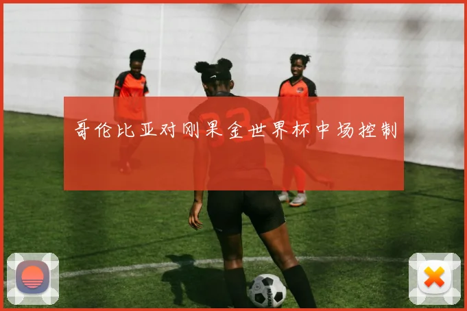 哥伦比亚对刚果金世界杯中场控制