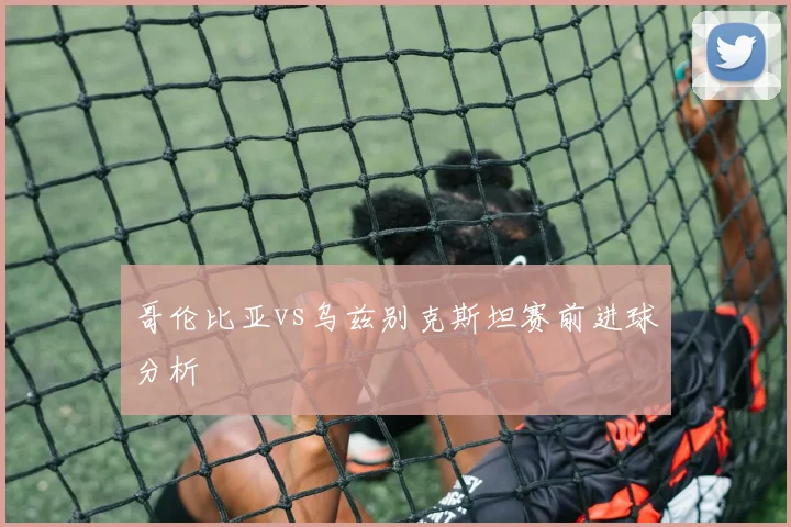 哥伦比亚vs乌兹别克斯坦赛前进球分析