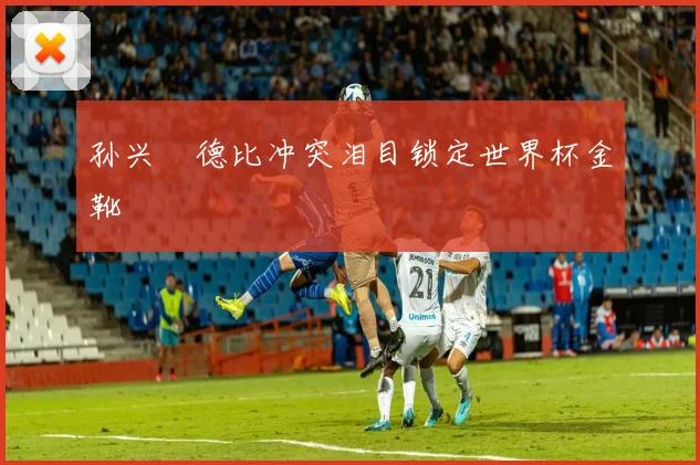 孙兴慜德比冲突泪目锁定世界杯金靴