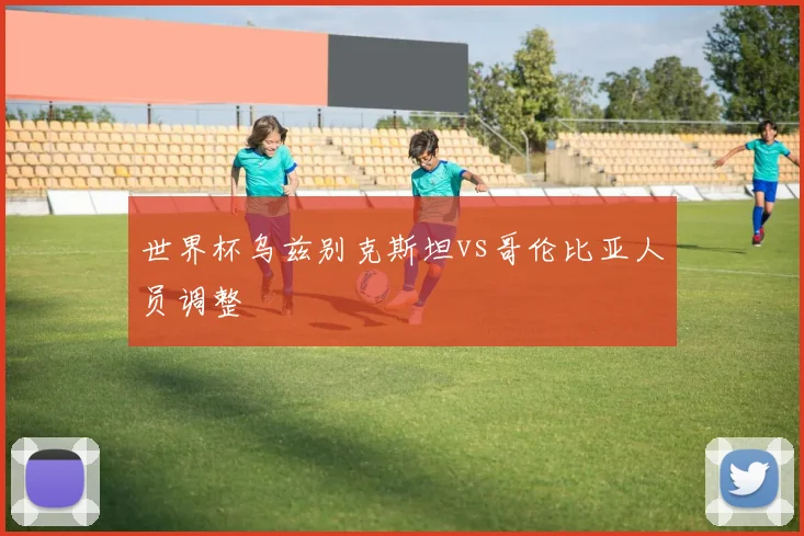 世界杯乌兹别克斯坦vs哥伦比亚人员调整