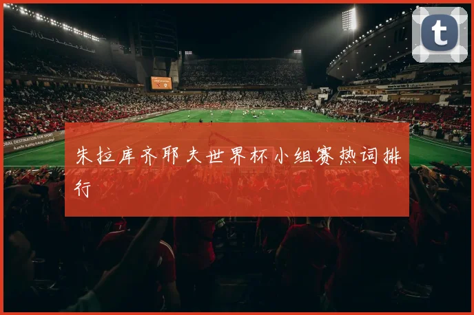 朱拉库齐耶夫世界杯小组赛热词排行