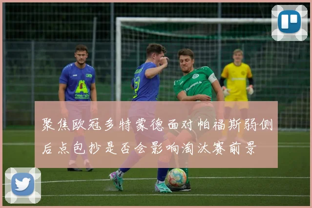 聚焦欧冠多特蒙德面对帕福斯弱侧后点包抄是否会影响淘汰赛前景