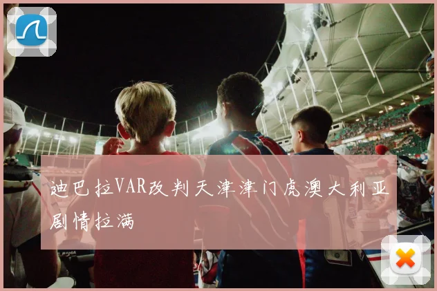 迪巴拉VAR改判天津津门虎澳大利亚剧情拉满