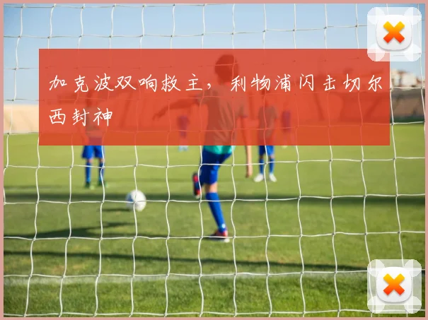 加克波双响救主，利物浦闪击切尔西封神