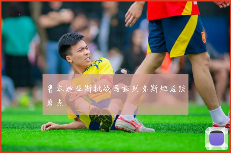 鲁本迪亚斯挑战乌兹别克斯坦后防看点