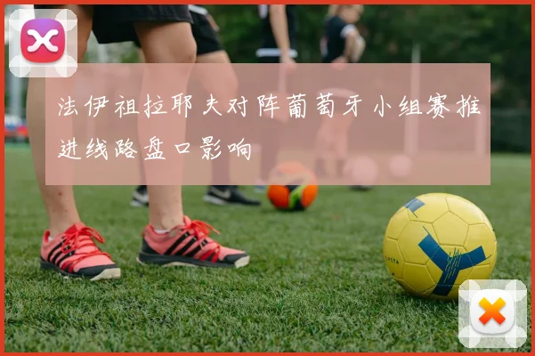法伊祖拉耶夫对阵葡萄牙小组赛推进线路盘口影响
