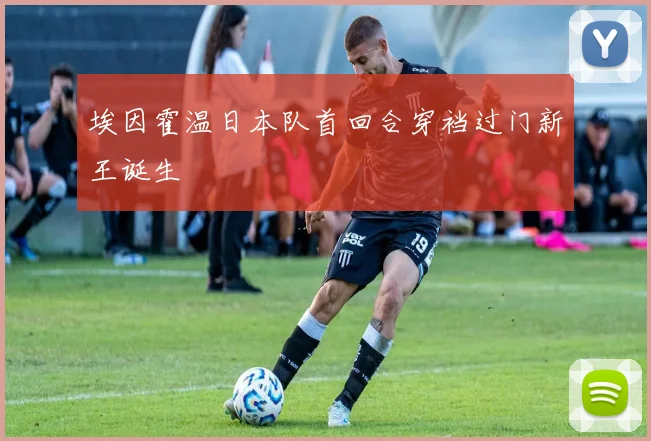 埃因霍温日本队首回合穿裆过门新王诞生