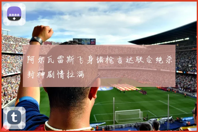 阿尔瓦雷斯飞身堵枪吉达联合绝杀封神剧情拉满