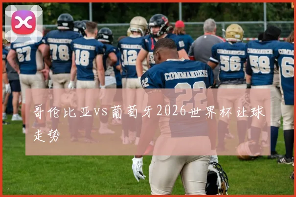 哥伦比亚vs葡萄牙2026世界杯让球走势