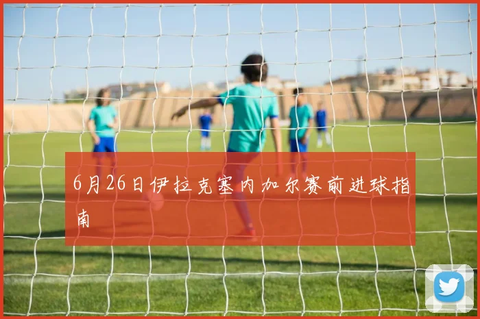 6月26日伊拉克塞内加尔赛前进球指南