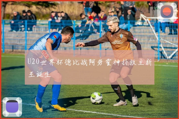 U20世界杯德比战阿劳霍神扑救主新王诞生