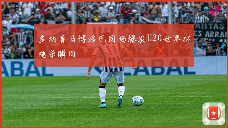 多纳鲁马博格巴同场爆发U20世界杯绝杀瞬间