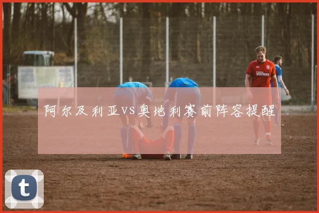 阿尔及利亚vs奥地利赛前阵容提醒