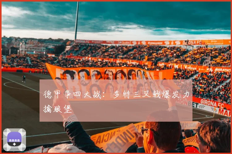 德甲争四大战：多特三叉戟爆发力擒狼堡