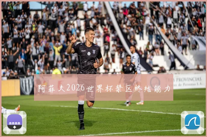 阿菲夫2026世界杯禁区终结能力